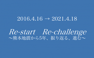 『2016.4.16→2021.4.18 Re-start　Re-challenge～熊本地震から5年、振り返る、進む～』